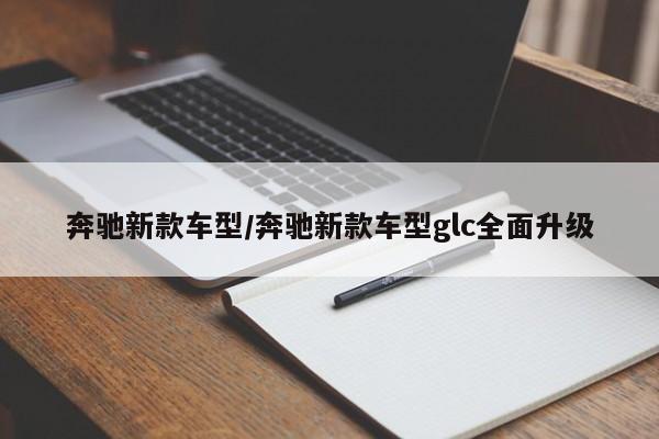奔驰新款车型/奔驰新款车型glc全面升级