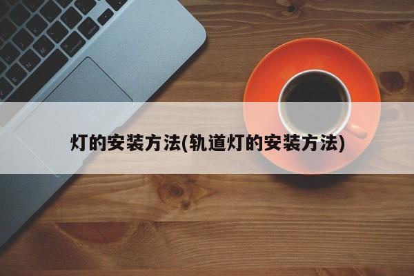 灯的安装方法(轨道灯的安装方法)