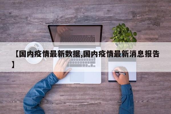 【国内疫情最新数据,国内疫情最新消息报告】