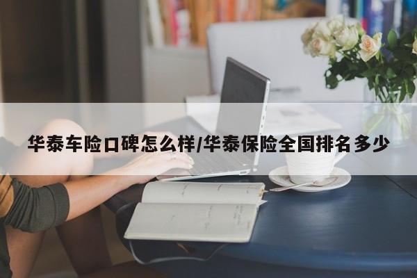 华泰车险口碑怎么样/华泰保险全国排名多少