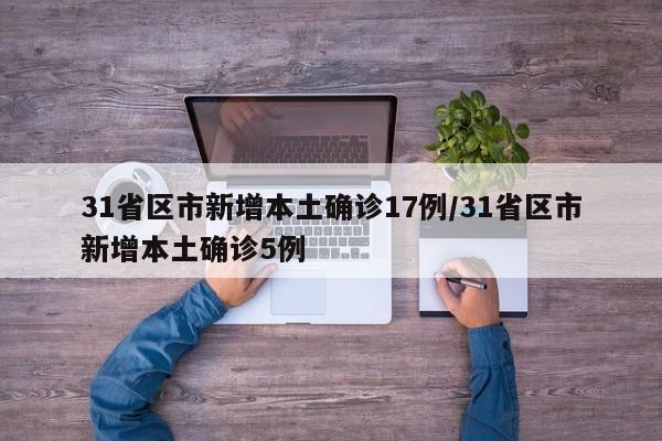 31省区市新增本土确诊17例/31省区市新增本土确诊5例