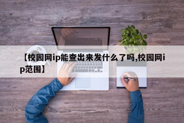 【校园网ip能查出来发什么了吗,校园网ip范围】