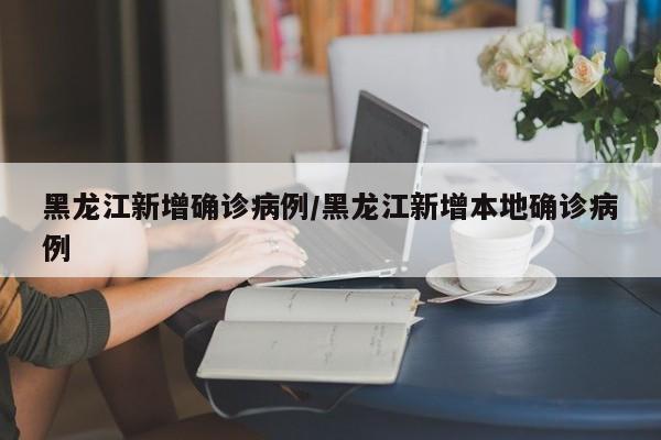 黑龙江新增确诊病例/黑龙江新增本地确诊病例