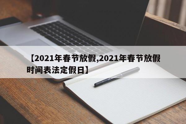 【2021年春节放假,2021年春节放假时间表法定假日】