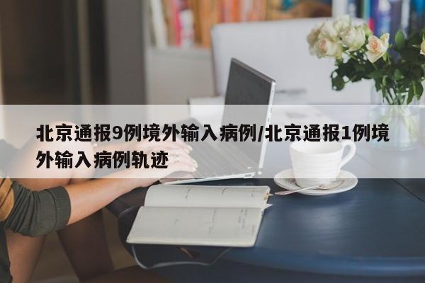 北京通报9例境外输入病例/北京通报1例境外输入病例轨迹