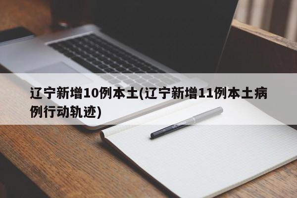 辽宁新增10例本土(辽宁新增11例本土病例行动轨迹)