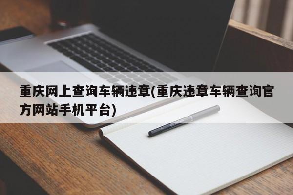 重庆网上查询车辆违章(重庆违章车辆查询官方网站手机平台)