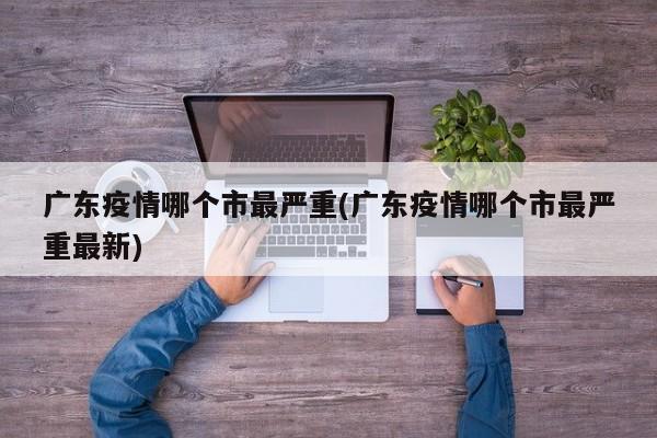广东疫情哪个市最严重(广东疫情哪个市最严重最新)