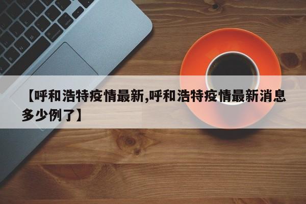 【呼和浩特疫情最新,呼和浩特疫情最新消息多少例了】