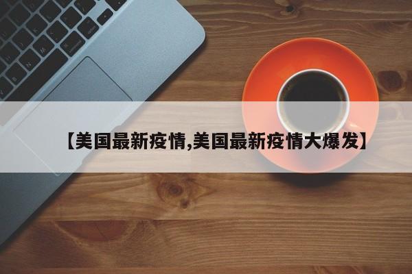 【美国最新疫情,美国最新疫情大爆发】