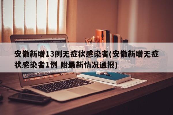 安徽新增13例无症状感染者(安徽新增无症状感染者1例 附最新情况通报)