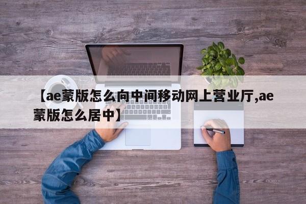 【ae蒙版怎么向中间移动网上营业厅,ae蒙版怎么居中】