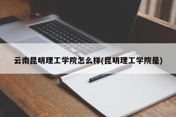 云南昆明理工学院怎么样(昆明理工学院是)