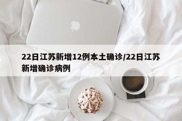 22日江苏新增12例本土确诊/22日江苏新增确诊病例