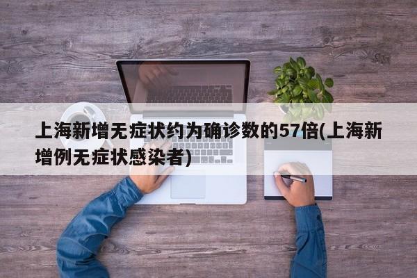 上海新增无症状约为确诊数的57倍(上海新增例无症状感染者)
