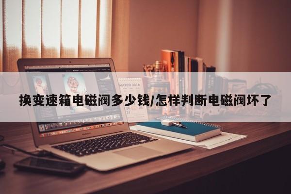换变速箱电磁阀多少钱/怎样判断电磁阀坏了