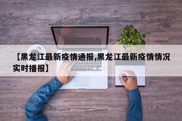 【黑龙江最新疫情通报,黑龙江最新疫情情况实时播报】