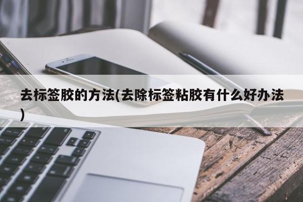 去标签胶的方法(去除标签粘胶有什么好办法)