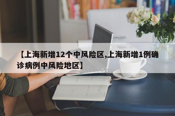 【上海新增12个中风险区,上海新增1例确诊病例中风险地区】