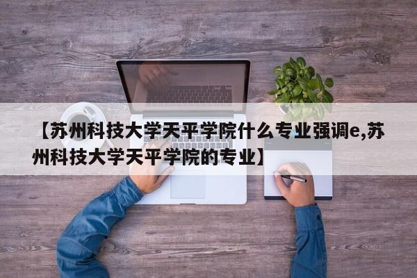 【苏州科技大学天平学院什么专业强调e,苏州科技大学天平学院的专业】