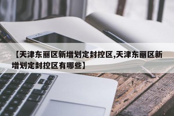 【天津东丽区新增划定封控区,天津东丽区新增划定封控区有哪些】