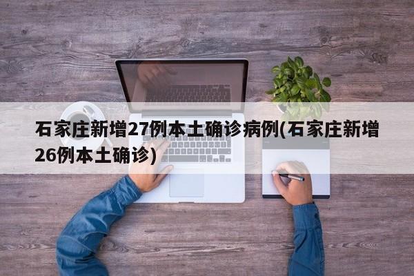 石家庄新增27例本土确诊病例(石家庄新增26例本土确诊)