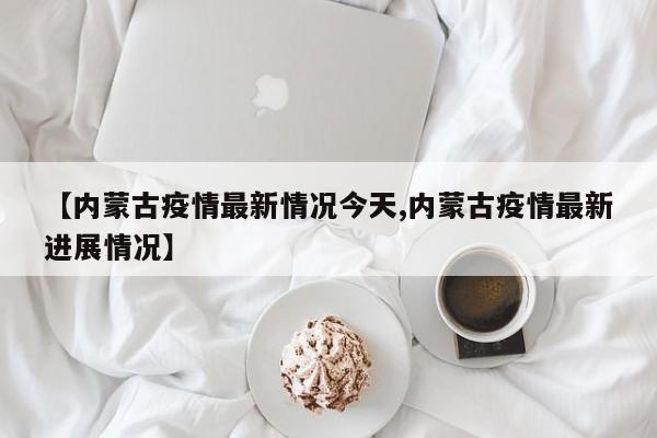 【内蒙古疫情最新情况今天,内蒙古疫情最新进展情况】