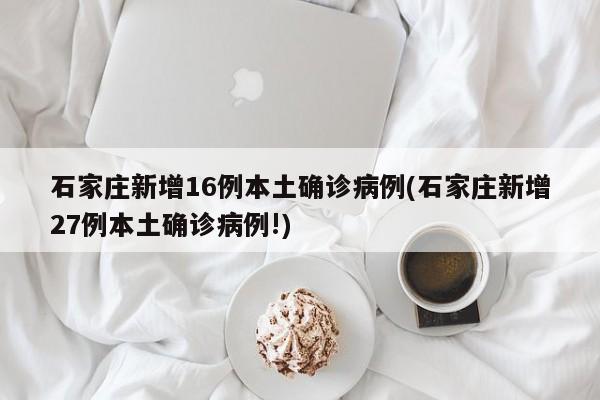 石家庄新增16例本土确诊病例(石家庄新增27例本土确诊病例!)