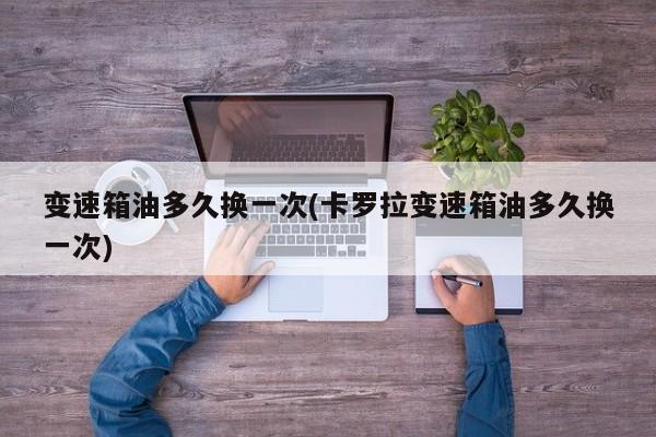 变速箱油多久换一次(卡罗拉变速箱油多久换一次)