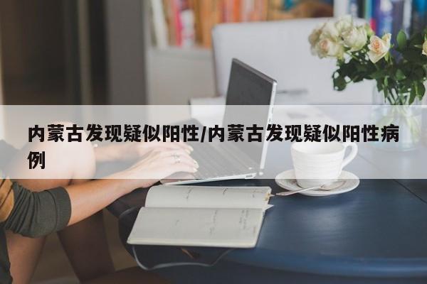 内蒙古发现疑似阳性/内蒙古发现疑似阳性病例