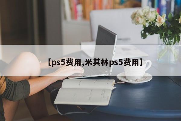 【ps5费用,米其林ps5费用】