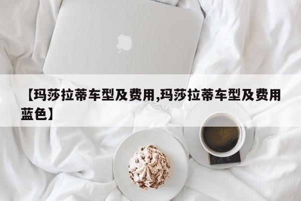 【玛莎拉蒂车型及费用,玛莎拉蒂车型及费用蓝色】