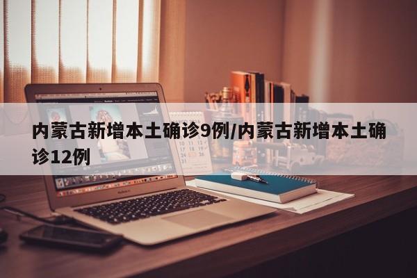 内蒙古新增本土确诊9例/内蒙古新增本土确诊12例