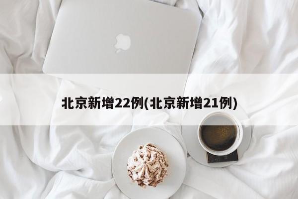 北京新增22例(北京新增21例)
