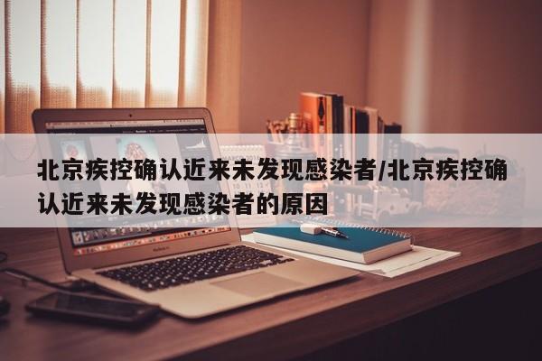 北京疾控确认近来未发现感染者/北京疾控确认近来未发现感染者的原因