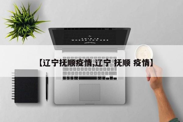 【辽宁抚顺疫情,辽宁 抚顺 疫情】