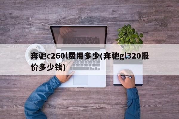 奔驰c260l费用多少(奔驰gl320报价多少钱)