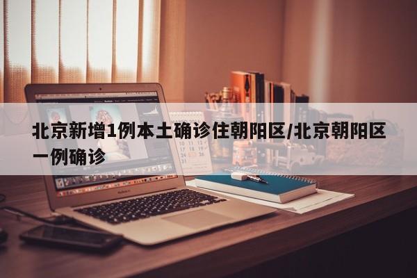 北京新增1例本土确诊住朝阳区/北京朝阳区一例确诊