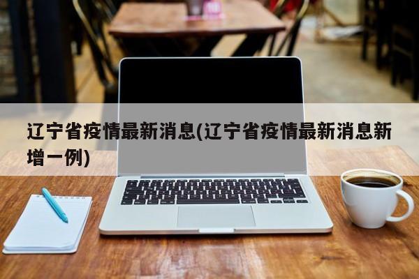 辽宁省疫情最新消息(辽宁省疫情最新消息新增一例)