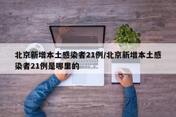 北京新增本土感染者21例/北京新增本土感染者21例是哪里的