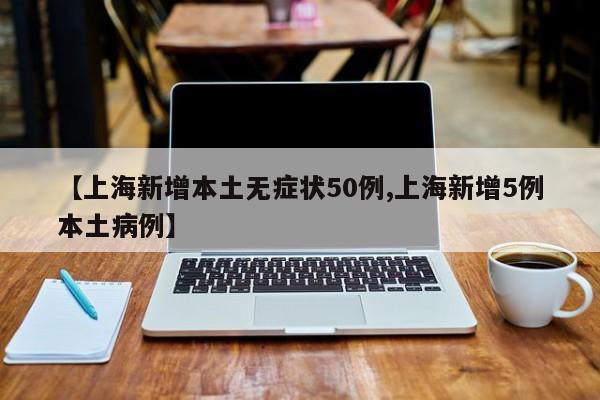 【上海新增本土无症状50例,上海新增5例本土病例】