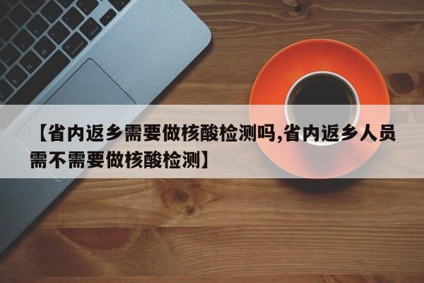 【省内返乡需要做核酸检测吗,省内返乡人员需不需要做核酸检测】