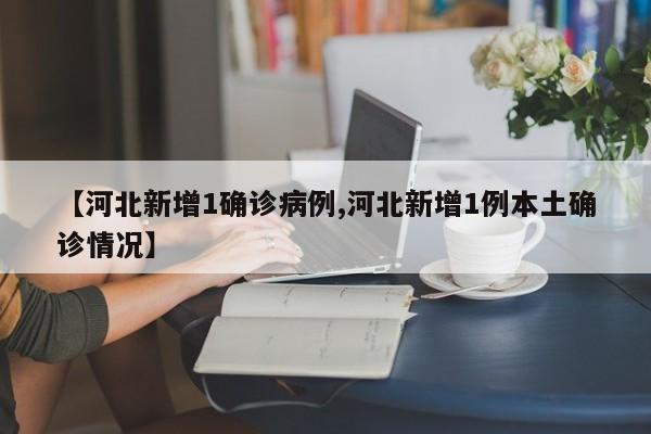 【河北新增1确诊病例,河北新增1例本土确诊情况】