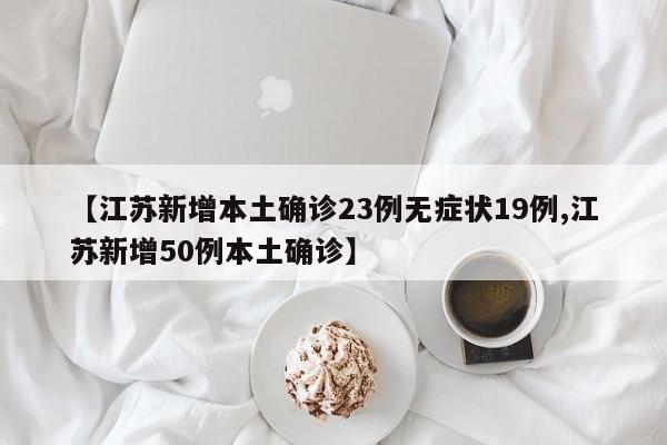 【江苏新增本土确诊23例无症状19例,江苏新增50例本土确诊】