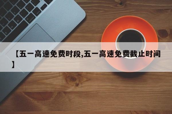 【五一高速免费时段,五一高速免费截止时间】