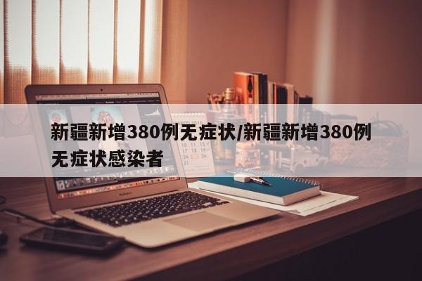 新疆新增380例无症状/新疆新增380例无症状感染者