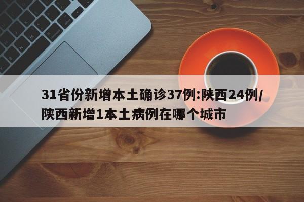 31省份新增本土确诊37例:陕西24例/陕西新增1本土病例在哪个城市