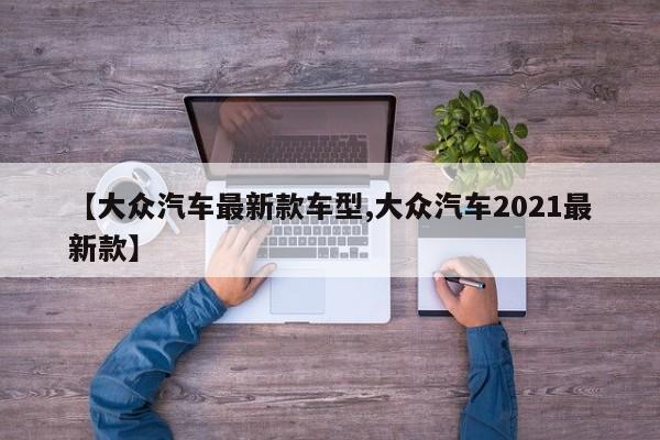 【大众汽车最新款车型,大众汽车2021最新款】
