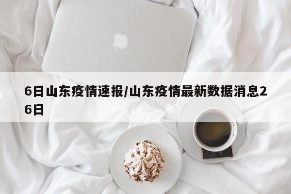 6日山东疫情速报/山东疫情最新数据消息26日