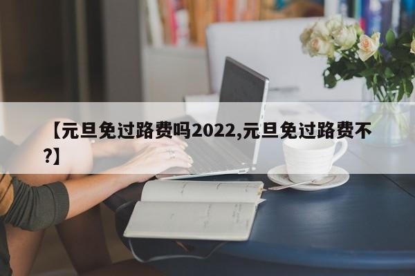 【元旦免过路费吗2022,元旦免过路费不?】